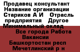 Продавец-консультант › Название организации ­ Стариков А.И › Отрасль предприятия ­ Другое › Минимальный оклад ­ 14 000 - Все города Работа » Вакансии   . Башкортостан респ.,Мечетлинский р-н